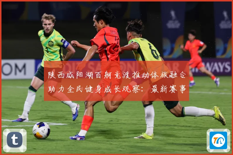 陕西咸阳湖百舸竞渡推动体旅融合助力全民健身成长观察：最新赛事动态与深度分析