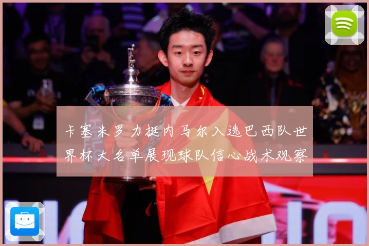 卡塞米罗力挺内马尔入选巴西队世界杯大名单展现球队信心战术观察：最新赛事动态与深度分析