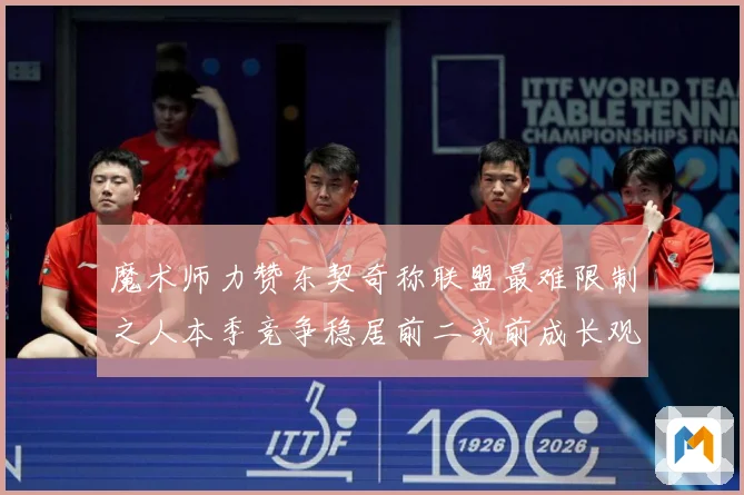 魔术师力赞东契奇称联盟最难限制之人本季竞争稳居前二或前成长观察：最新赛事动态与深度分析