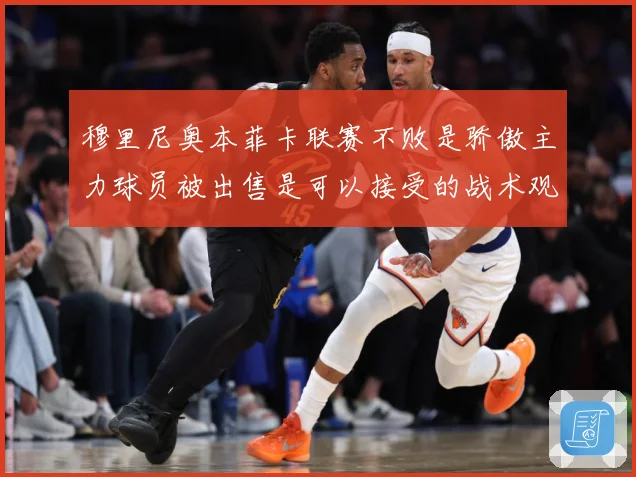 穆里尼奥本菲卡联赛不败是骄傲主力球员被出售是可以接受的战术观察：最新赛事动态与深度分析