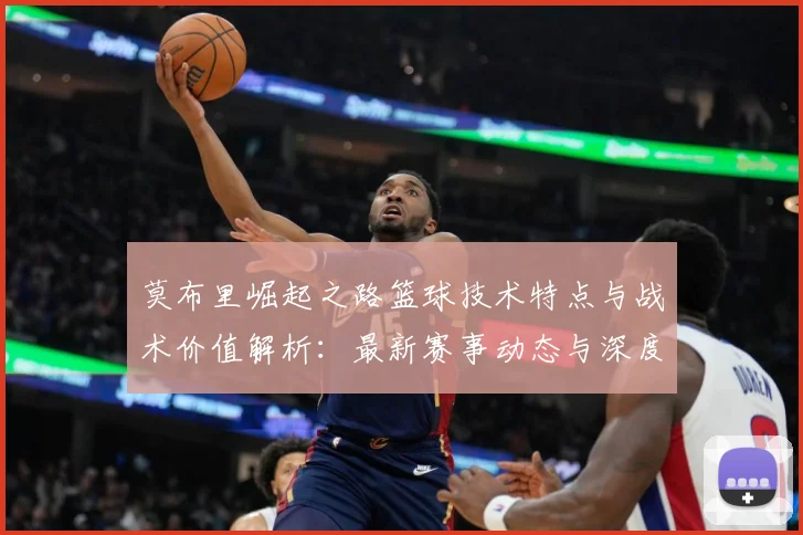 莫布里崛起之路篮球技术特点与战术价值解析：最新赛事动态与深度分析