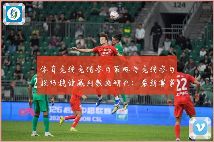 体育竞猜竞猜参与策略与竞猜参与技巧稳健赢利数据研判：最新赛事动态与深度分析