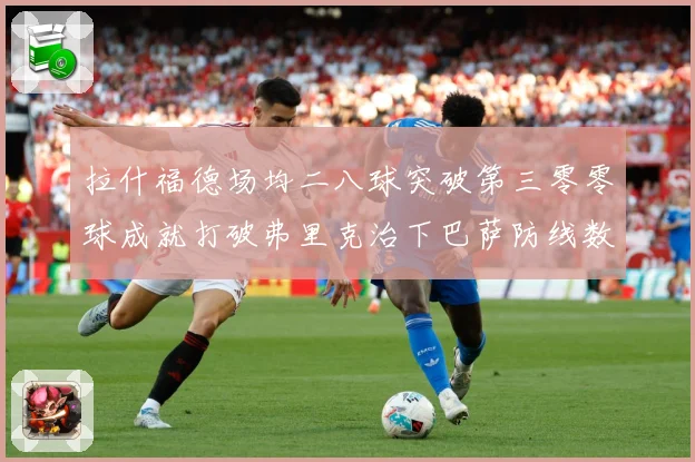 拉什福德场均二八球突破第三零零球成就打破弗里克治下巴萨防线数据研判：最新赛事动态与深度分析