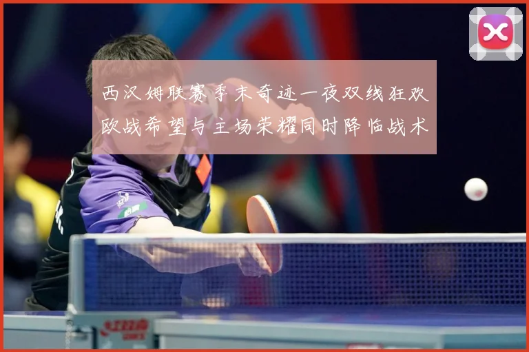 西汉姆联赛季末奇迹一夜双线狂欢欧战希望与主场荣耀同时降临战术观察：最新赛事动态与深度分析