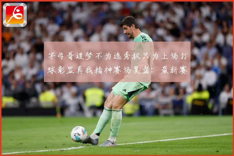 字母哥追梦不为选秀权只为上场打球彰显真我精神赛场复盘：最新赛事动态与深度分析