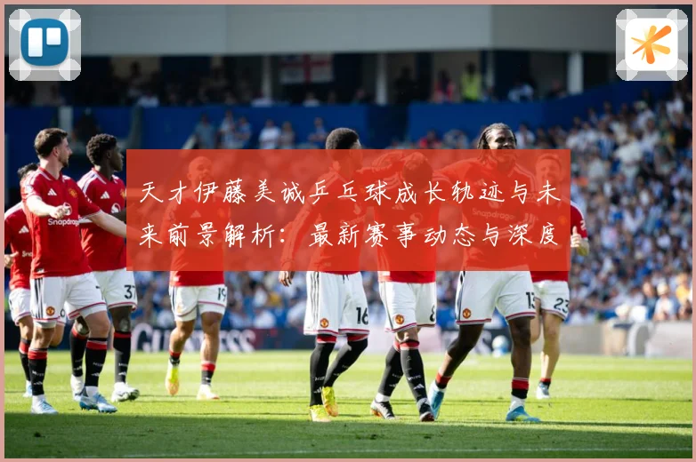 天才伊藤美诚乒乓球成长轨迹与未来前景解析：最新赛事动态与深度分析