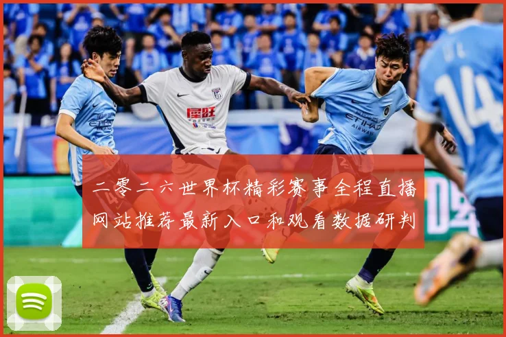二零二六世界杯精彩赛事全程直播网站推荐最新入口和观看数据研判：最新赛事动态与深度分析