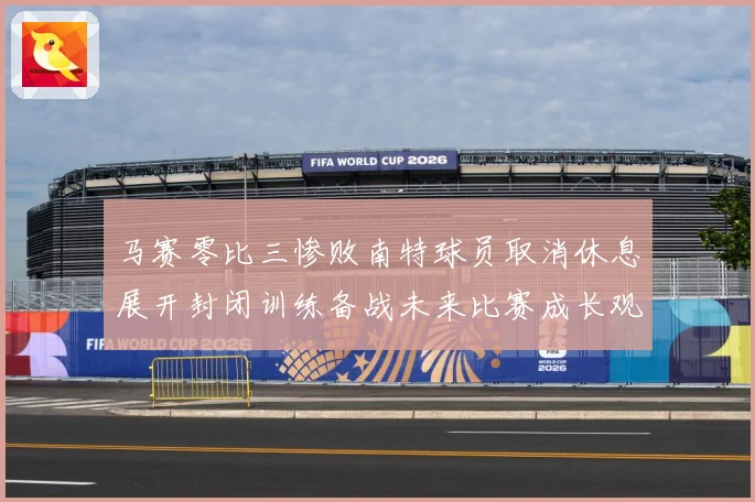 马赛零比三惨败南特球员取消休息展开封闭训练备战未来比赛成长观察：最新赛事动态与深度分析