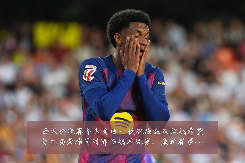 西汉姆联赛季末奇迹一夜双线狂欢欧战希望与主场荣耀同时降临战术观察：最新赛事动态与深度分析