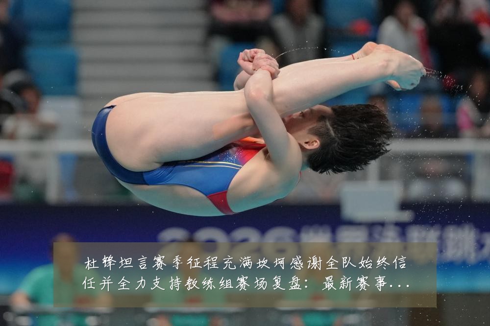 杜锋坦言赛季征程充满坎坷感谢全队始终信任并全力支持教练组赛场复盘:最新赛事动态与深度分析