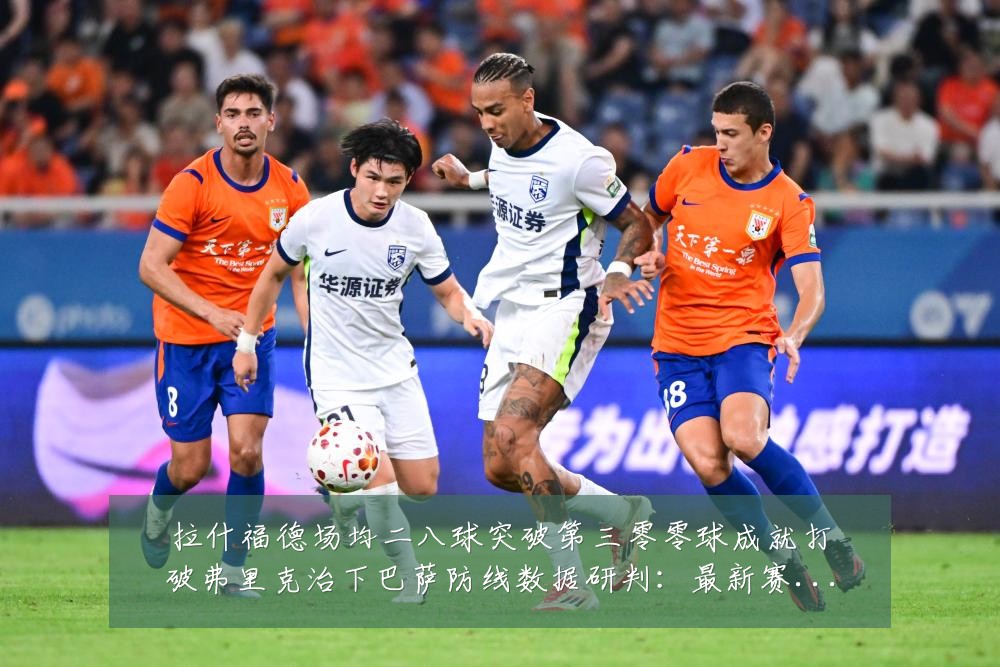 拉什福德场均二八球突破第三零零球成就打破弗里克治下巴萨防线数据研判:最新赛事动态与深度分析