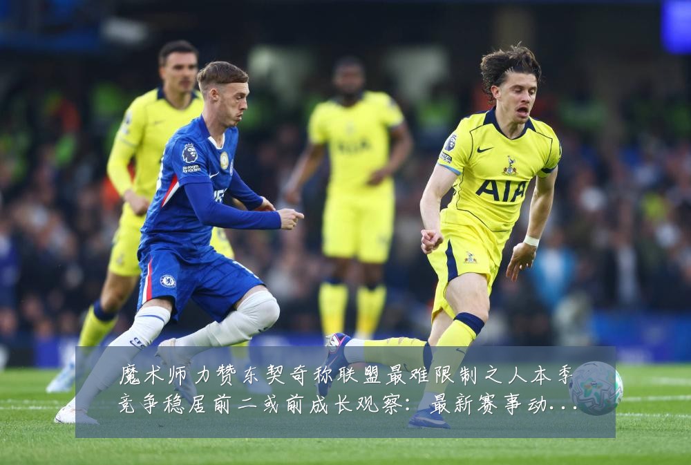 魔术师力赞东契奇称联盟最难限制之人本季竞争稳居前二或前成长观察:最新赛事动态与深度分析