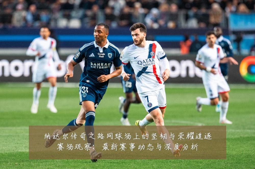 纳达尔传奇之路网球场上的坚韧与荣耀追逐赛场观察:最新赛事动态与深度分析