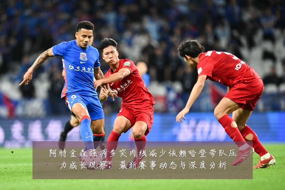 阿特金森强调多突内线减少依赖哈登带队压力成长观察:最新赛事动态与深度分析