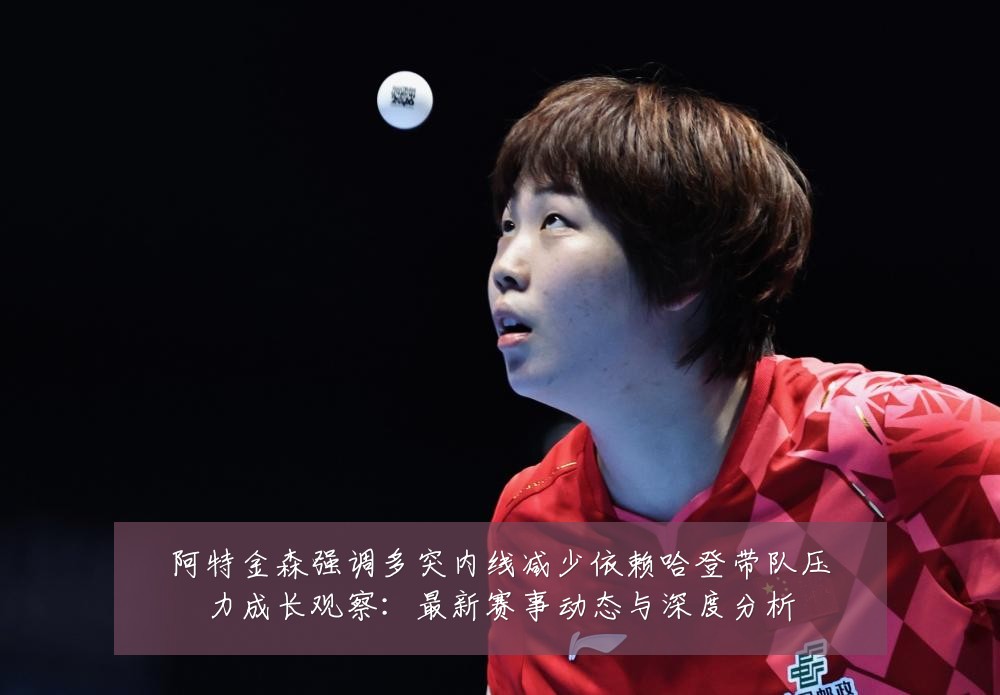 阿特金森强调多突内线减少依赖哈登带队压力成长观察:最新赛事动态与深度分析