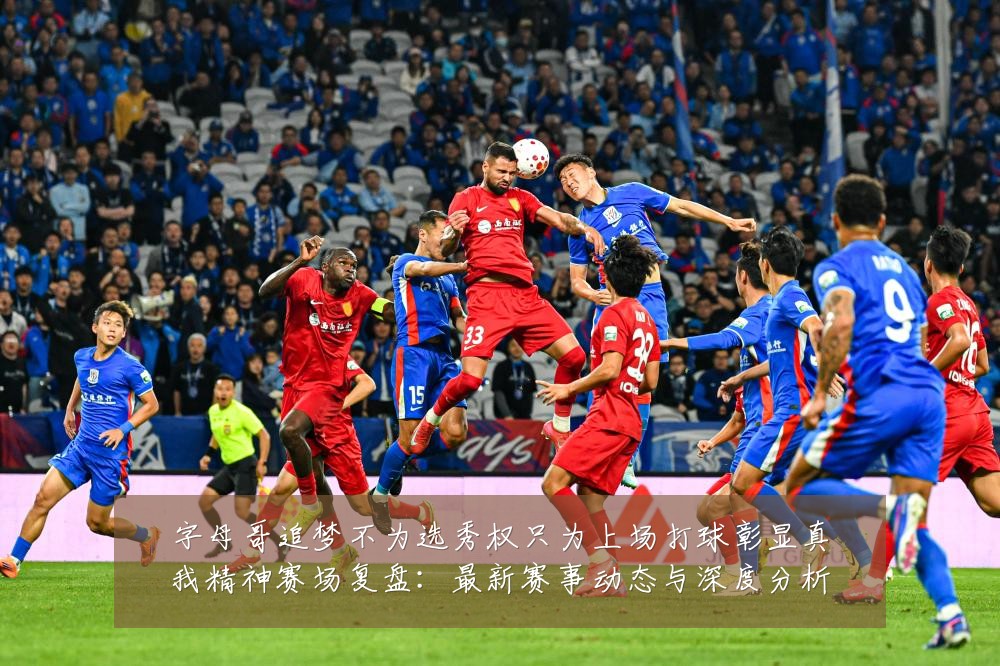 字母哥追梦不为选秀权只为上场打球彰显真我精神赛场复盘:最新赛事动态与深度分析