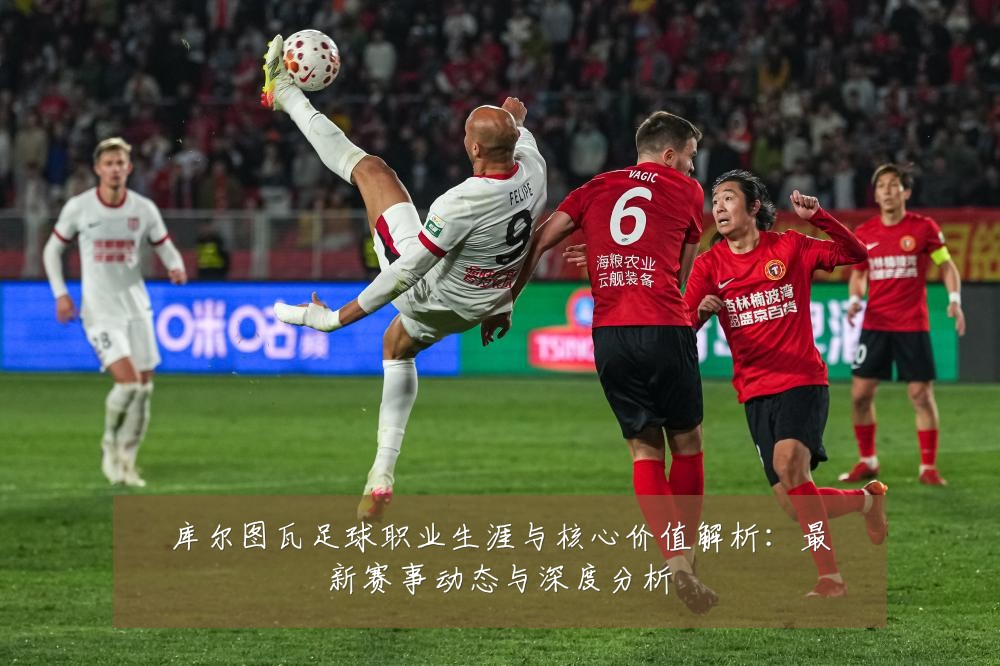 库尔图瓦足球职业生涯与核心价值解析:最新赛事动态与深度分析