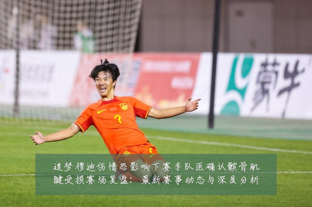 追梦穆迪伤情恐影响下赛季队医确认髌骨肌腱受损赛场复盘:最新赛事动态与深度分析