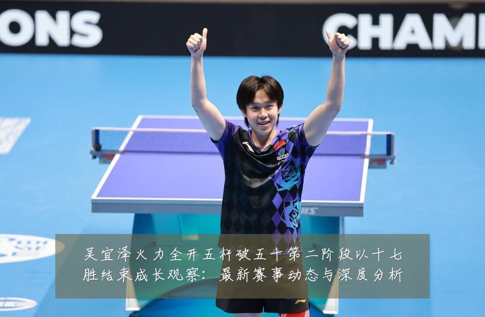 吴宜泽火力全开五杆破五十第二阶段以十七胜结束成长观察:最新赛事动态与深度分析