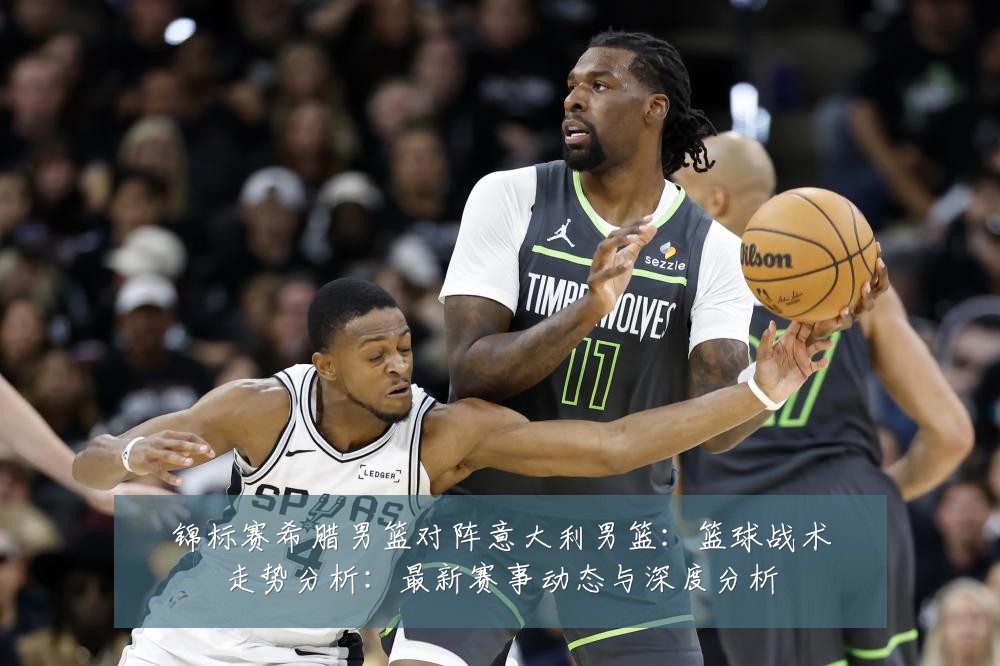 锦标赛希腊男篮对阵意大利男篮:篮球战术走势分析:最新赛事动态与深度分析