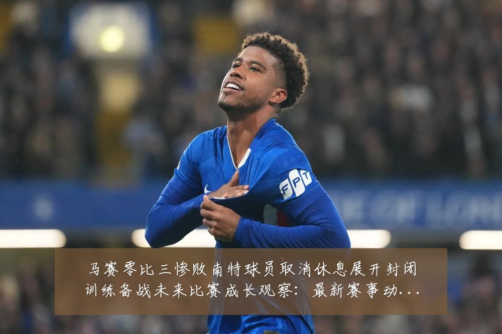 马赛零比三惨败南特球员取消休息展开封闭训练备战未来比赛成长观察:最新赛事动态与深度分析